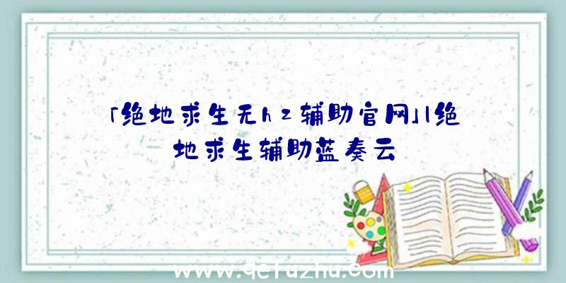 「绝地求生无hz辅助官网」|绝地求生辅助蓝奏云